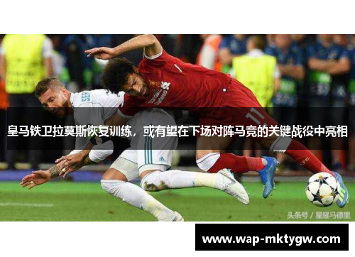 皇马铁卫拉莫斯恢复训练，或有望在下场对阵马竞的关键战役中亮相