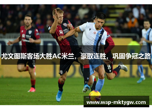 尤文图斯客场大胜AC米兰，豪取连胜，巩固争冠之路