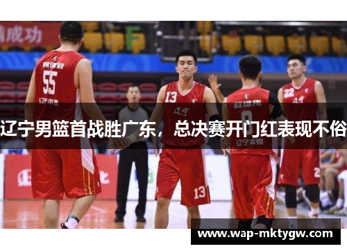 辽宁男篮首战胜广东，总决赛开门红表现不俗