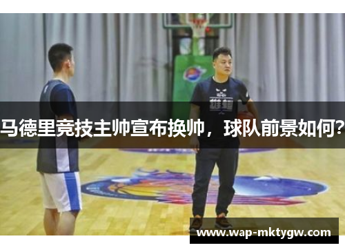 马德里竞技主帅宣布换帅,球队前景如何?