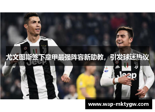 尤文图斯签下意甲最强阵容新助教，引发球迷热议