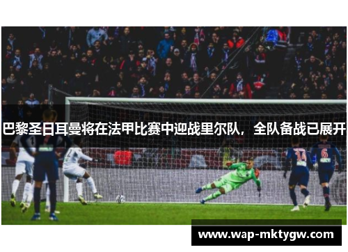 巴黎圣日耳曼将在法甲比赛中迎战里尔队，全队备战已展开