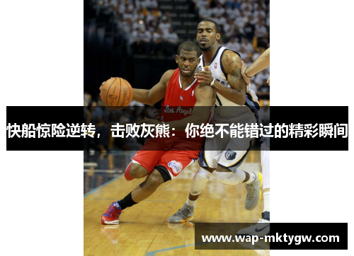 快船惊险逆转，击败灰熊：你绝不能错过的精彩瞬间