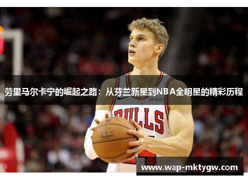 劳里马尔卡宁的崛起之路：从芬兰新星到NBA全明星的精彩历程