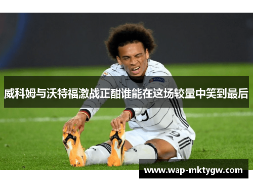 威科姆与沃特福激战正酣谁能在这场较量中笑到最后