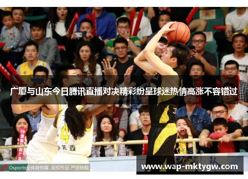 广厦与山东今日腾讯直播对决精彩纷呈球迷热情高涨不容错过