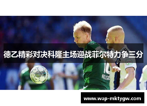 德乙精彩对决科隆主场迎战菲尔特力争三分