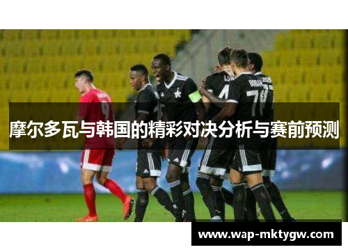 摩尔多瓦与韩国的精彩对决分析与赛前预测
