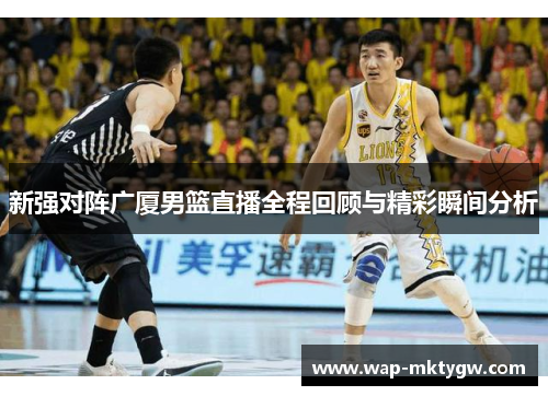 新强对阵广厦男篮直播全程回顾与精彩瞬间分析