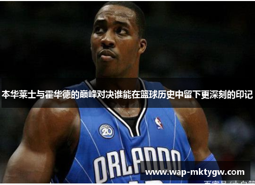 本华莱士与霍华德的巅峰对决谁能在篮球历史中留下更深刻的印记