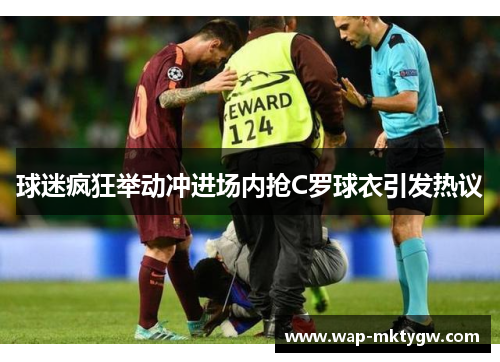 球迷疯狂举动冲进场内抢C罗球衣引发热议