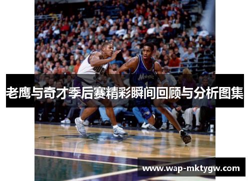 老鹰与奇才季后赛精彩瞬间回顾与分析图集