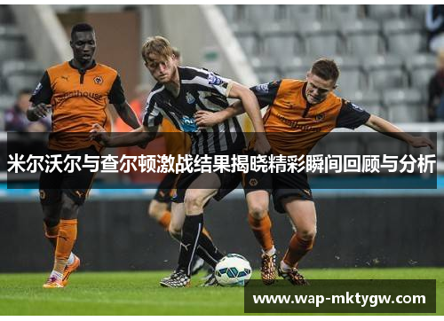 米尔沃尔与查尔顿激战结果揭晓精彩瞬间回顾与分析