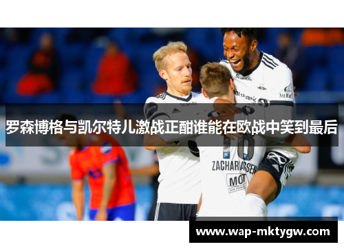 罗森博格与凯尔特儿激战正酣谁能在欧战中笑到最后