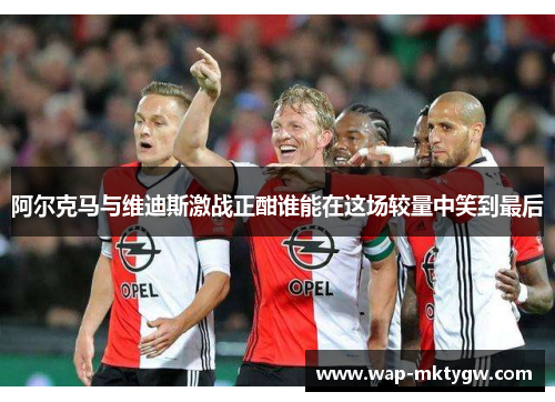阿尔克马与维迪斯激战正酣谁能在这场较量中笑到最后