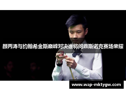 颜丙涛与约翰希金斯巅峰对决谁将问鼎斯诺克赛场荣耀
