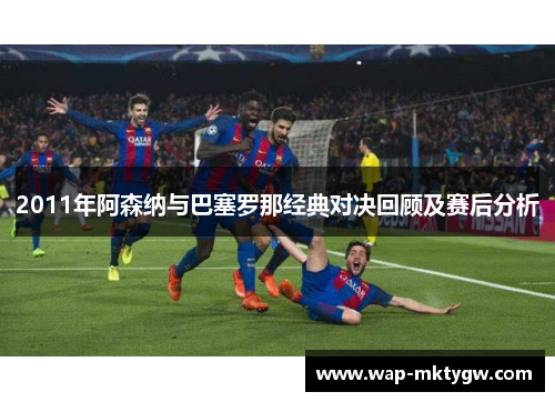 2011年阿森纳与巴塞罗那经典对决回顾及赛后分析